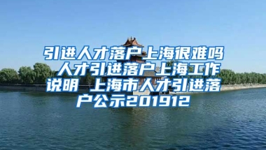 引进人才落户上海很难吗 人才引进落户上海工作说明 上海市人才引进落户公示201912