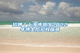 招聘丨上海博物馆2022年博士后招收简章