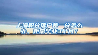 上海积分落户差一分怎么办，距离毕业3个月？