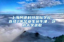 上海阿德科特国际学校，连续2年毕业生获牛津、剑桥大学录取