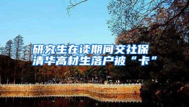 研究生在读期间交社保 清华高材生落户被“卡”