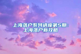 上海落户系列讲座第5期：上海落户新攻略