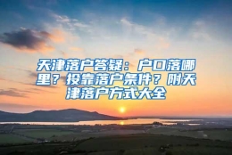 天津落户答疑：户口落哪里？投靠落户条件？附天津落户方式大全