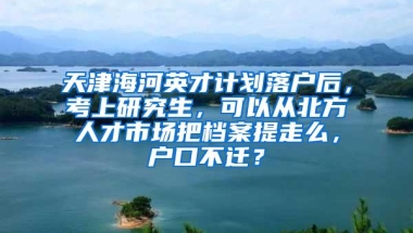 天津海河英才计划落户后，考上研究生，可以从北方人才市场把档案提走么，户口不迁？