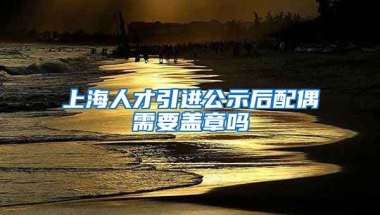 上海人才引进公示后配偶需要盖章吗