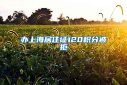 办上海居住证120积分被拒