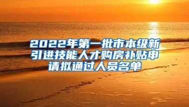 2022年第一批市本级新引进技能人才购房补贴申请拟通过人员名单