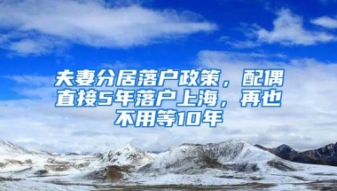 夫妻分居落户政策，配偶直接5年落户上海，再也不用等10年