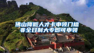 佛山降低人才卡申领门槛 非全日制大专即可申领