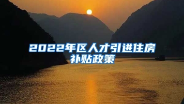 2022年区人才引进住房补贴政策