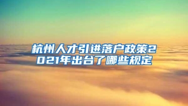 杭州人才引进落户政策2021年出台了哪些规定