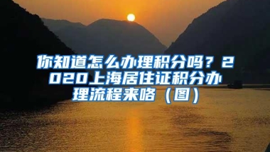 你知道怎么办理积分吗？2020上海居住证积分办理流程来咯（图）