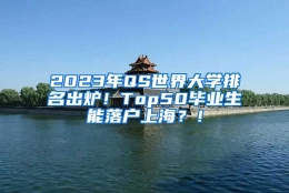 2023年QS世界大学排名出炉！Top50毕业生能落户上海？！