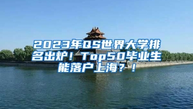 2023年QS世界大学排名出炉！Top50毕业生能落户上海？！