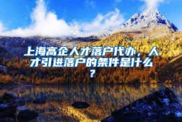 上海高企人才落户代办，人才引进落户的条件是什么？