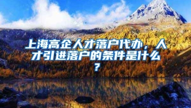 上海高企人才落户代办，人才引进落户的条件是什么？