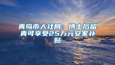 青岛市人社局：博士后留青可享受25万元安家补贴