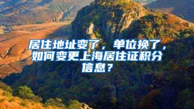 居住地址变了，单位换了，如何变更上海居住证积分信息？