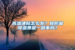 高温津贴怎么发？和防暑降温费是一回事吗？