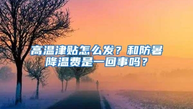 高温津贴怎么发？和防暑降温费是一回事吗？