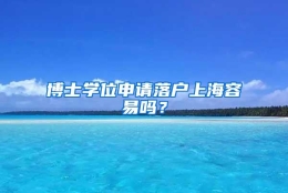 博士学位申请落户上海容易吗？