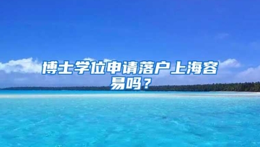 博士学位申请落户上海容易吗？