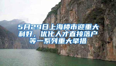 5月29日上海楼市迎重大利好，优化人才直接落户等一系列重大举措