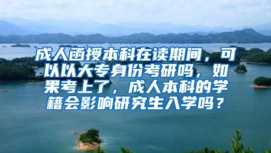 成人函授本科在读期间，可以以大专身份考研吗，如果考上了，成人本科的学籍会影响研究生入学吗？