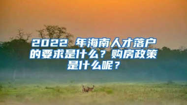 2022 年海南人才落户的要求是什么？购房政策是什么呢？