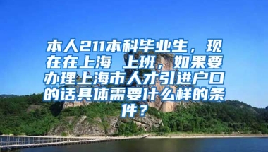 本人211本科毕业生，现在在上海 上班，如果要办理上海市人才引进户口的话具体需要什么样的条件？