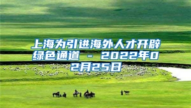 上海为引进海外人才开辟绿色通道 - 2022年02月25日