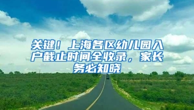 关键！上海各区幼儿园入户截止时间全收录，家长务必知晓