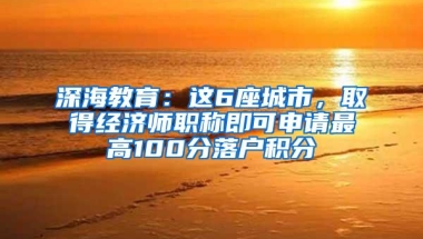 深海教育：这6座城市，取得经济师职称即可申请最高100分落户积分