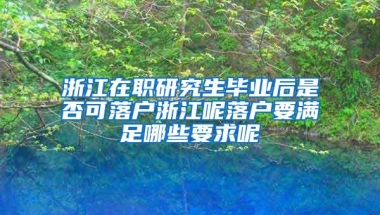 浙江在职研究生毕业后是否可落户浙江呢落户要满足哪些要求呢