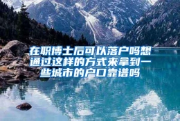 在职博士后可以落户吗想通过这样的方式来拿到一些城市的户口靠谱吗