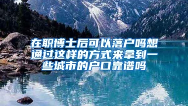 在职博士后可以落户吗想通过这样的方式来拿到一些城市的户口靠谱吗