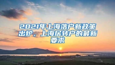 2021年上海落户新政策出炉，上海居转户的最新要求