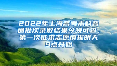 2022年上海高考本科普通批次录取结果今晚可查，第一次征求志愿填报明天9点开始