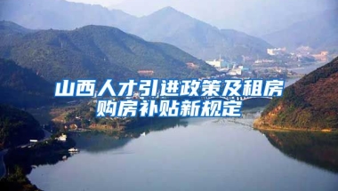 山西人才引进政策及租房购房补贴新规定