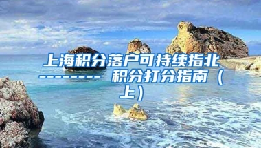 上海积分落户可持续指北-------- 积分打分指南（上）