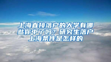 上海直接落户的大学有哪些你中了吗？研究生落户上海条件是怎样的