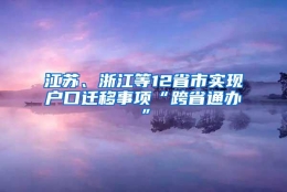 江苏、浙江等12省市实现户口迁移事项“跨省通办”