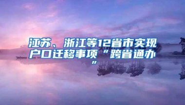 江苏、浙江等12省市实现户口迁移事项“跨省通办”