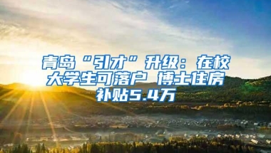 青岛“引才”升级：在校大学生可落户 博士住房补贴5.4万