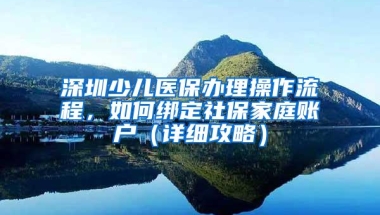 深圳少儿医保办理操作流程，如何绑定社保家庭账户（详细攻略）