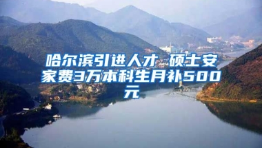 哈尔滨引进人才 硕士安家费3万本科生月补500元