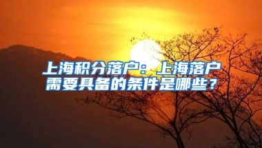 上海积分落户：上海落户需要具备的条件是哪些？