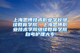 上海思博技术职业学校继续教育学院，上海思博职业技术学院继续教育学院自考护理大专