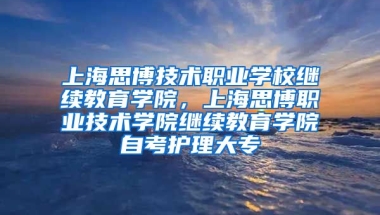 上海思博技术职业学校继续教育学院，上海思博职业技术学院继续教育学院自考护理大专