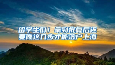 留学生们！拿到批复后还要做这几步才能落户上海